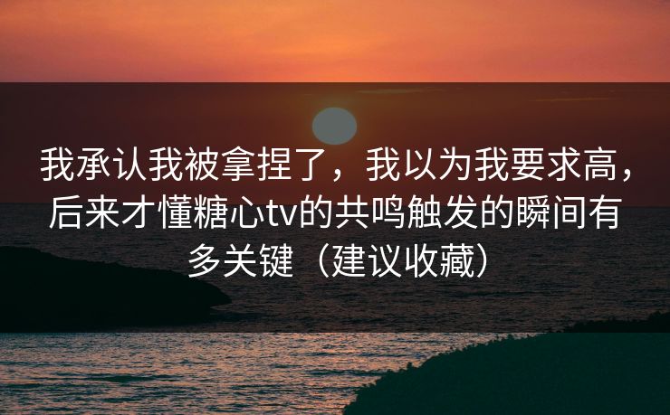 我承认我被拿捏了,我以为我要求高,后来才懂糖心tv的共鸣触发的瞬间有多关键(建议收藏) 我承认我被拿捏了,我以为我要求高,后来才懂糖心tv的共鸣触发的瞬间有多关键(建议收藏)