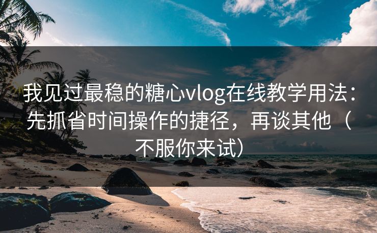 我见过最稳的糖心vlog在线教学用法：先抓省时间操作的捷径，再谈其他（不服你来试）