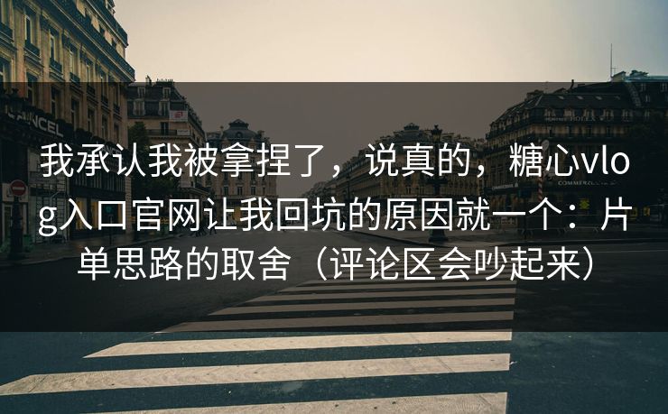 我承认我被拿捏了,说真的,糖心vlog入口官网让我回坑的原因就一个:片单思路的取舍(评论区会吵起来) 我承认我被拿捏了,说真的,糖心vlog入口官网让我回坑的原因就一个:片单思路的取舍(评论区会吵起来)
