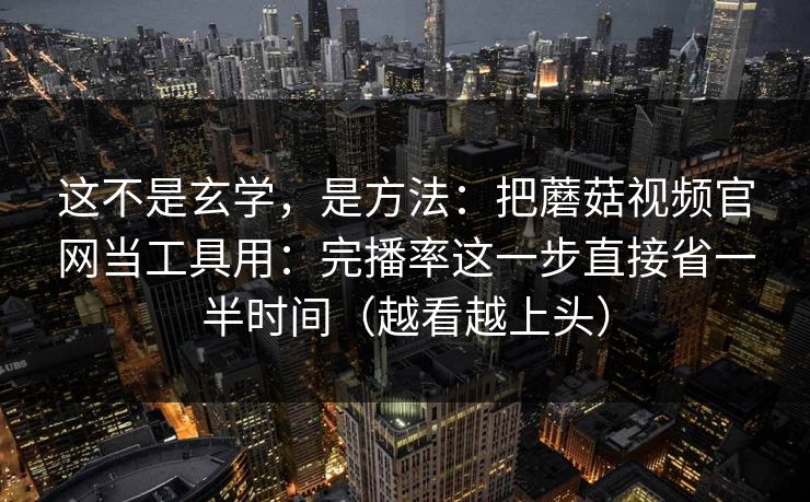 这不是玄学,是方法:把蘑菇视频官网当工具用:完播率这一步直接省一半时间(越看越上头) 这不是玄学,是方法:把蘑菇视频官网当工具用:完播率这一步直接省一半时间(越看越上头)