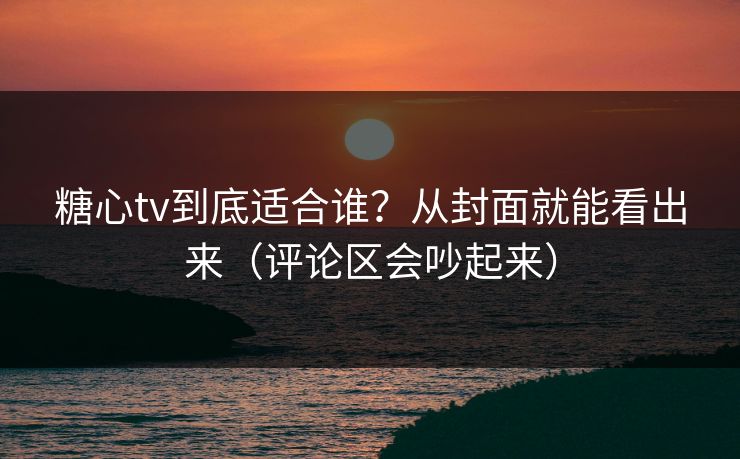糖心tv到底适合谁?从封面就能看出来(评论区会吵起来) 糖心tv到底适合谁?从封面就能看出来(评论区会吵起来)
