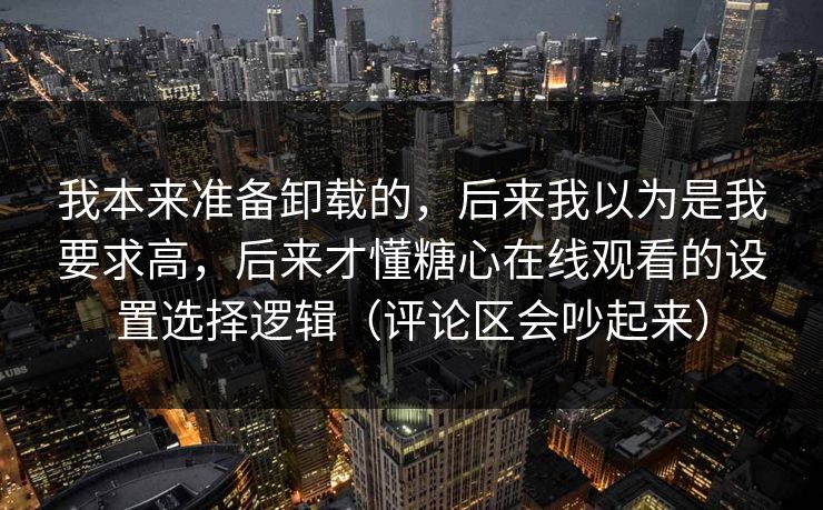 我本来准备卸载的，后来我以为是我要求高，后来才懂糖心在线观看的设置选择逻辑（评论区会吵起来）
