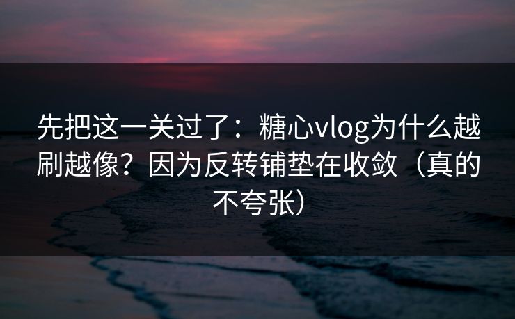 先把这一关过了：糖心vlog为什么越刷越像？因为反转铺垫在收敛（真的不夸张）