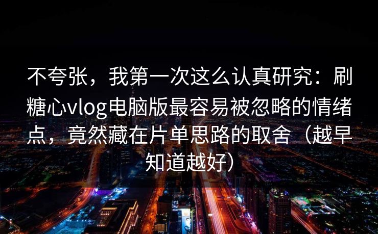 不夸张,我第一次这么认真研究:刷糖心vlog电脑版最容易被忽略的情绪点,竟然藏在片单思路的取舍(越早知道越好) 不夸张,我第一次这么认真研究:刷糖心vlog电脑版最容易被忽略的情绪点,竟然藏在片单思路的取舍(越早知道越好)