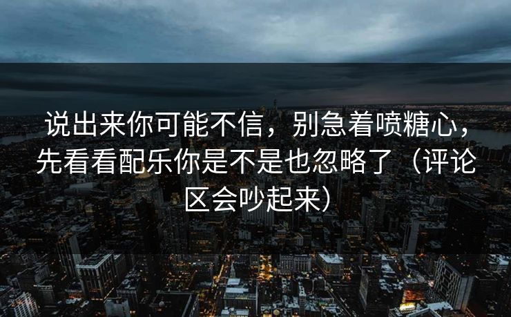 说出来你可能不信,别急着喷糖心,先看看配乐你是不是也忽略了(评论区会吵起来) 说出来你可能不信,别急着喷糖心,先看看配乐你是不是也忽略了(评论区会吵起来)