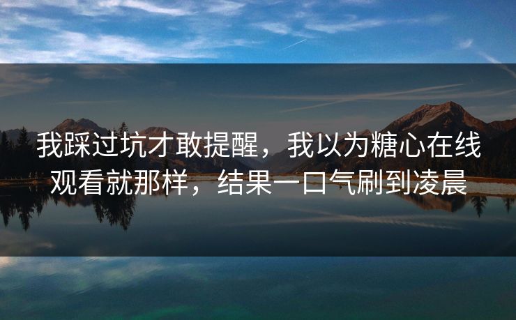 我踩过坑才敢提醒,我以为糖心在线观看就那样,结果一口气刷到凌晨 我踩过坑才敢提醒,我以为糖心在线观看就那样,结果一口气刷到凌晨