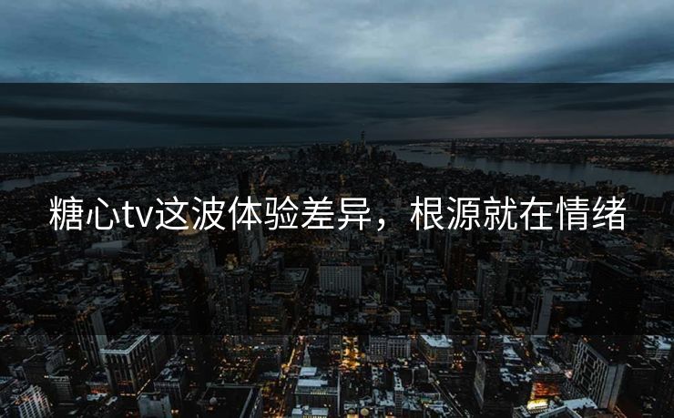 糖心tv这波体验差异,根源就在情绪 糖心tv这波体验差异,根源就在情绪