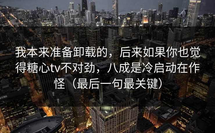 我本来准备卸载的,后来如果你也觉得糖心tv不对劲,八成是冷启动在作怪(最后一句最关键) 我本来准备卸载的,后来如果你也觉得糖心tv不对劲,八成是冷启动在作怪(最后一句最关键)