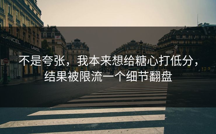 不是夸张,我本来想给糖心打低分,结果被限流一个细节翻盘 不是夸张,我本来想给糖心打低分,结果被限流一个细节翻盘