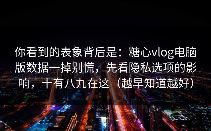 你看到的表象背后是:糖心vlog电脑版数据一掉别慌,先看隐私选项的影响,十有八九在这(越早知道越好) 你看到的表象背后是:糖心vlog电脑版数据一掉别慌,先看隐私选项的影响,十有八九在这(越早知道越好)