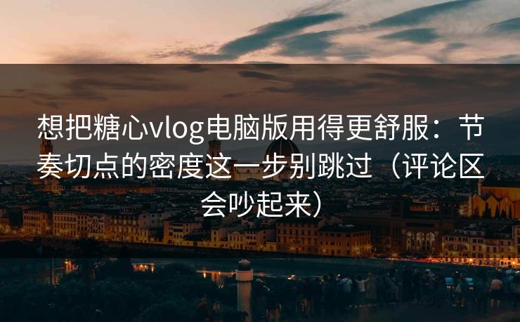 想把糖心vlog电脑版用得更舒服:节奏切点的密度这一步别跳过(评论区会吵起来) 想把糖心vlog电脑版用得更舒服:节奏切点的密度这一步别跳过(评论区会吵起来)
