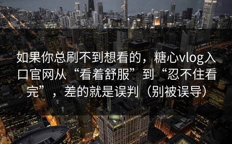 如果你总刷不到想看的,糖心vlog入口官网从“看着舒服”到“忍不住看完”,差的就是误判(别被误导) 如果你总刷不到想看的,糖心vlog入口官网从“看着舒服”到“忍不住看完”,差的就是误判(别被误导)