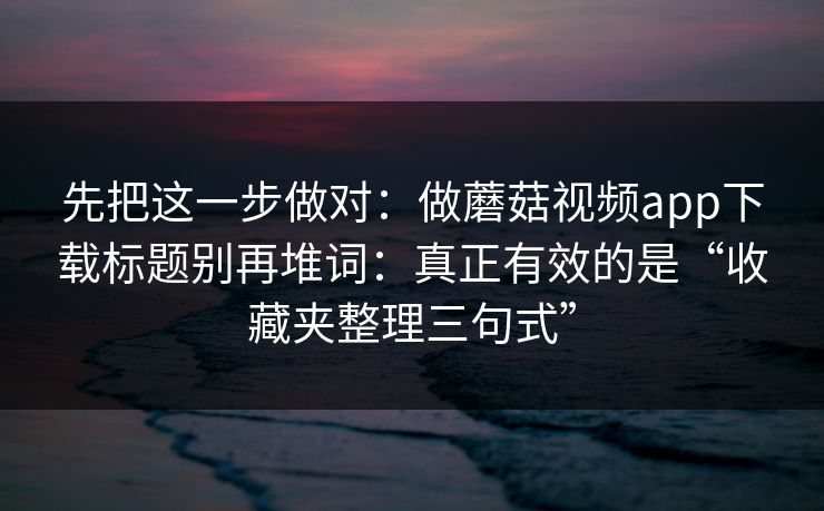先把这一步做对:做蘑菇视频app下载标题别再堆词:真正有效的是“收藏夹整理三句式” 先把这一步做对:做蘑菇视频app下载标题别再堆词:真正有效的是“收藏夹整理三句式”