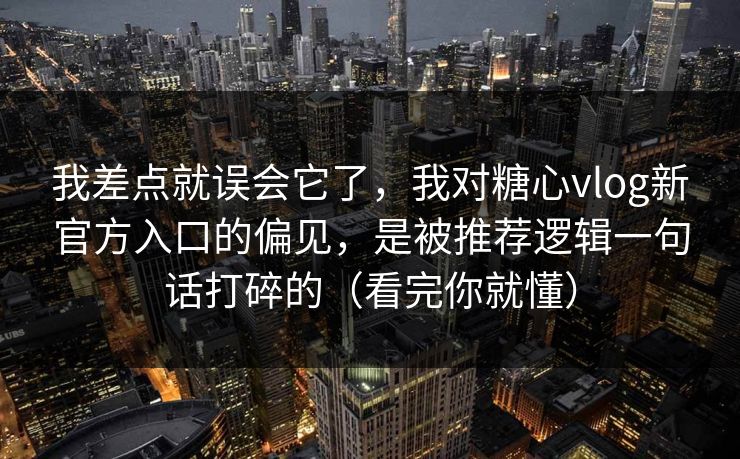 我差点就误会它了,我对糖心vlog新官方入口的偏见,是被推荐逻辑一句话打碎的(看完你就懂) 我差点就误会它了,我对糖心vlog新官方入口的偏见,是被推荐逻辑一句话打碎的(看完你就懂)