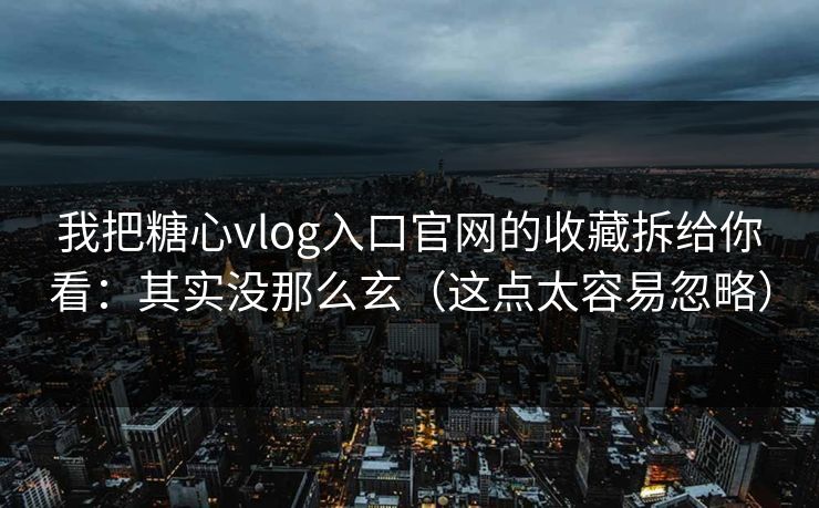 我把糖心vlog入口官网的收藏拆给你看:其实没那么玄(这点太容易忽略) 我把糖心vlog入口官网的收藏拆给你看:其实没那么玄(这点太容易忽略)