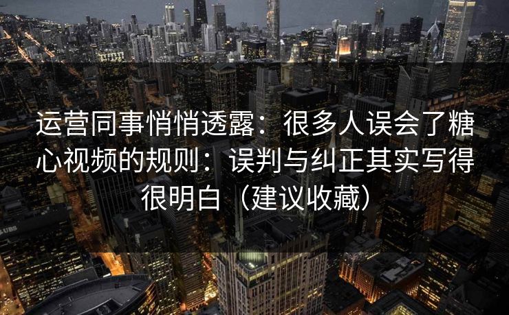 运营同事悄悄透露:很多人误会了糖心视频的规则:误判与纠正其实写得很明白(建议收藏) 运营同事悄悄透露:很多人误会了糖心视频的规则:误判与纠正其实写得很明白(建议收藏)