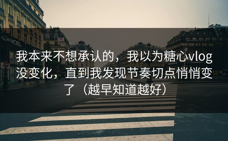 我本来不想承认的,我以为糖心vlog没变化,直到我发现节奏切点悄悄变了(越早知道越好) 我本来不想承认的,我以为糖心vlog没变化,直到我发现节奏切点悄悄变了(越早知道越好)