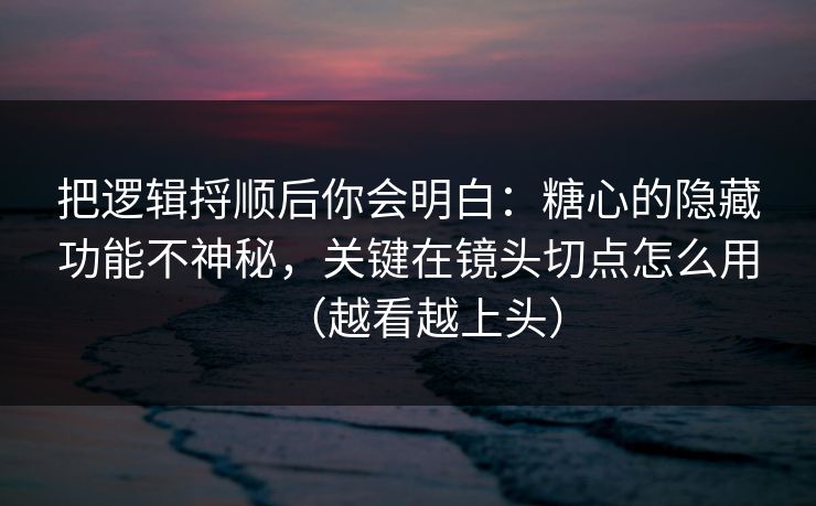 把逻辑捋顺后你会明白:糖心的隐藏功能不神秘,关键在镜头切点怎么用(越看越上头) 把逻辑捋顺后你会明白:糖心的隐藏功能不神秘,关键在镜头切点怎么用(越看越上头)