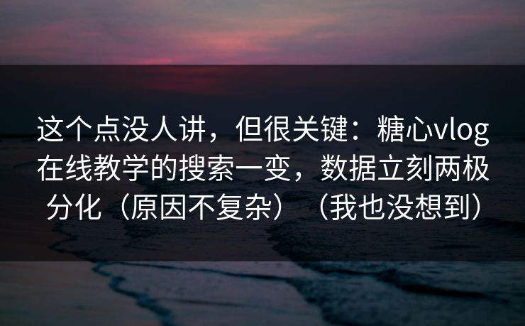 这个点没人讲,但很关键:糖心vlog在线教学的搜索一变,数据立刻两极分化(原因不复杂)(我也没想到) 这个点没人讲,但很关键:糖心vlog在线教学的搜索一变,数据立刻两极分化(原因不复杂)(我也没想到)