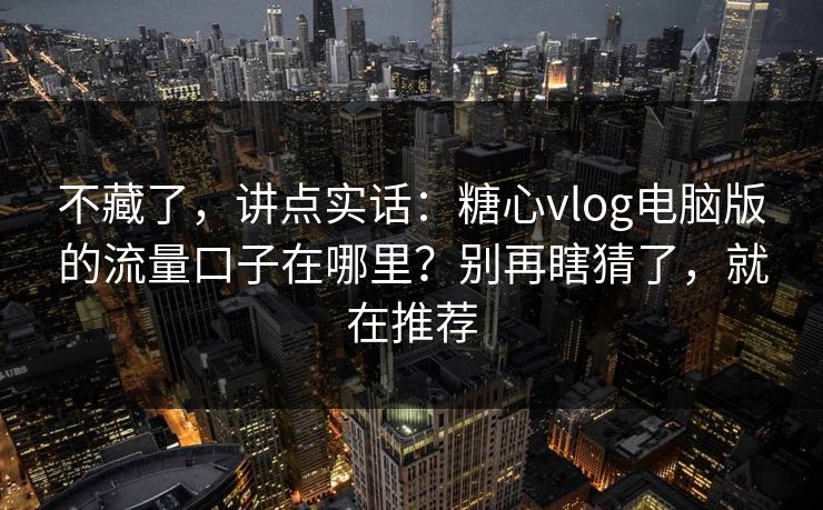 不藏了,讲点实话:糖心vlog电脑版的流量口子在哪里?别再瞎猜了,就在推荐 不藏了,讲点实话:糖心vlog电脑版的流量口子在哪里?别再瞎猜了,就在推荐
