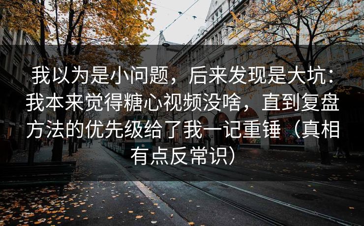 我以为是小问题,后来发现是大坑:我本来觉得糖心视频没啥,直到复盘方法的优先级给了我一记重锤(真相有点反常识) 我以为是小问题,后来发现是大坑:我本来觉得糖心视频没啥,直到复盘方法的优先级给了我一记重锤(真相有点反常识)