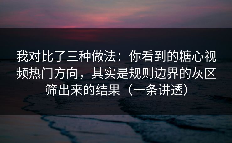 我对比了三种做法:你看到的糖心视频热门方向,其实是规则边界的灰区筛出来的结果(一条讲透) 我对比了三种做法:你看到的糖心视频热门方向,其实是规则边界的灰区筛出来的结果(一条讲透)