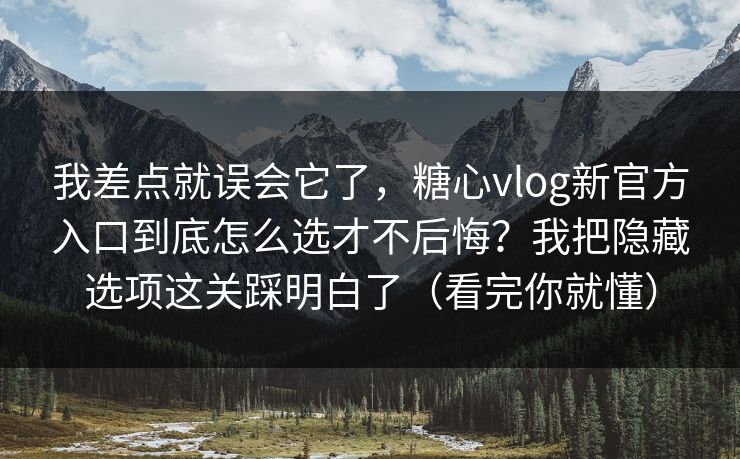 我差点就误会它了，糖心vlog新官方入口到底怎么选才不后悔？我把隐藏选项这关踩明白了（看完你就懂）