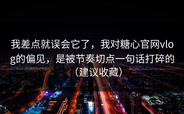 我差点就误会它了,我对糖心官网vlog的偏见,是被节奏切点一句话打碎的(建议收藏) 我差点就误会它了,我对糖心官网vlog的偏见,是被节奏切点一句话打碎的(建议收藏)