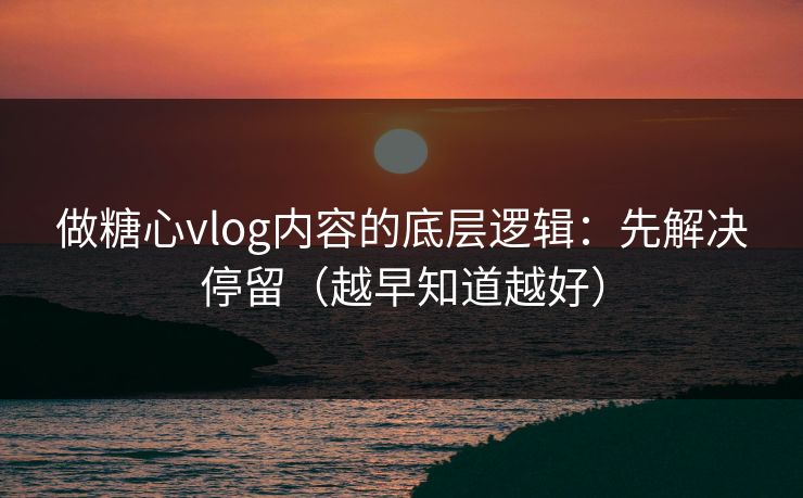 做糖心vlog内容的底层逻辑：先解决停留（越早知道越好）