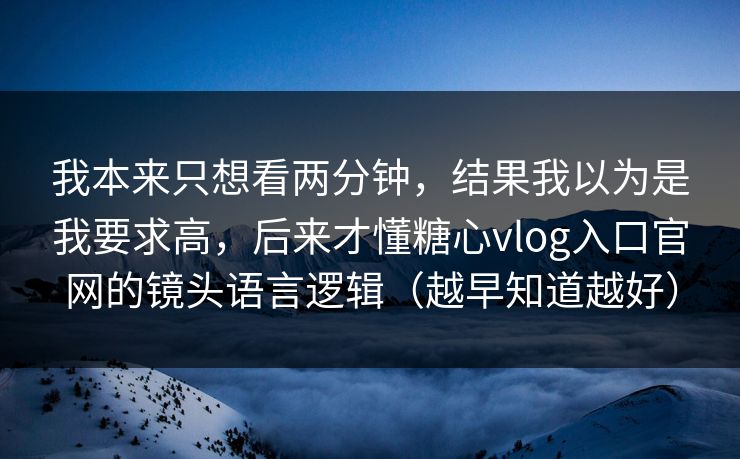 我本来只想看两分钟,结果我以为是我要求高,后来才懂糖心vlog入口官网的镜头语言逻辑(越早知道越好) 我本来只想看两分钟,结果我以为是我要求高,后来才懂糖心vlog入口官网的镜头语言逻辑(越早知道越好)