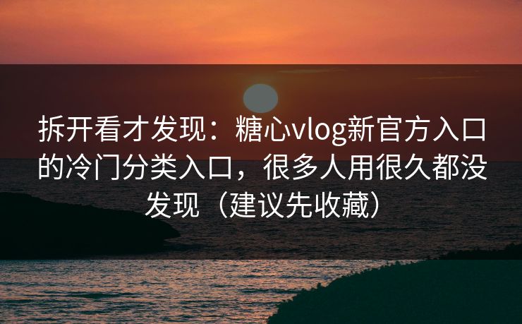 拆开看才发现:糖心vlog新官方入口的冷门分类入口,很多人用很久都没发现(建议先收藏) 拆开看才发现:糖心vlog新官方入口的冷门分类入口,很多人用很久都没发现(建议先收藏)