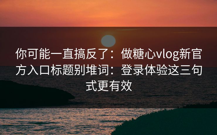 你可能一直搞反了:做糖心vlog新官方入口标题别堆词:登录体验这三句式更有效 你可能一直搞反了:做糖心vlog新官方入口标题别堆词:登录体验这三句式更有效