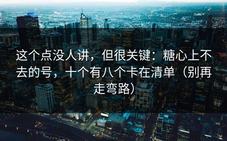 这个点没人讲,但很关键:糖心上不去的号,十个有八个卡在清单(别再走弯路) 这个点没人讲,但很关键:糖心上不去的号,十个有八个卡在清单(别再走弯路)