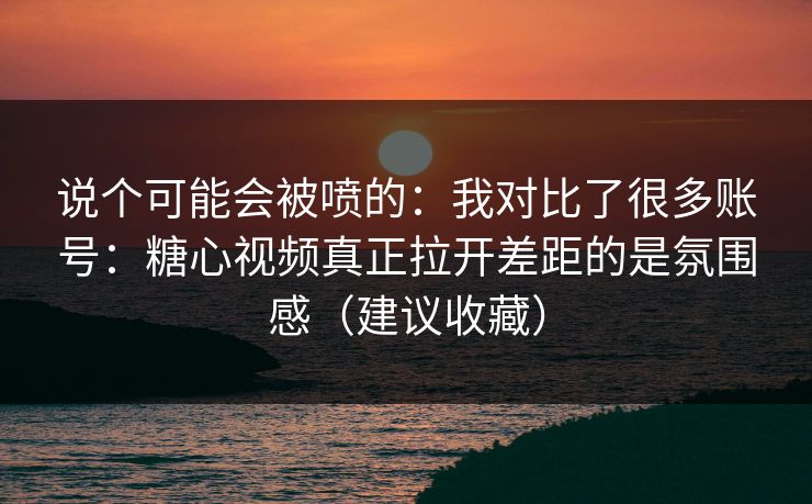 说个可能会被喷的：我对比了很多账号：糖心视频真正拉开差距的是氛围感（建议收藏）