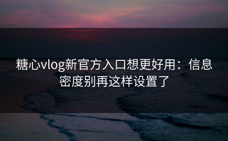 糖心vlog新官方入口想更好用:信息密度别再这样设置了 糖心vlog新官方入口想更好用:信息密度别再这样设置了