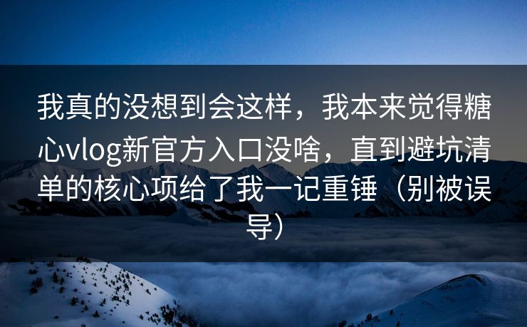 我真的没想到会这样,我本来觉得糖心vlog新官方入口没啥,直到避坑清单的核心项给了我一记重锤(别被误导) 我真的没想到会这样,我本来觉得糖心vlog新官方入口没啥,直到避坑清单的核心项给了我一记重锤(别被误导)