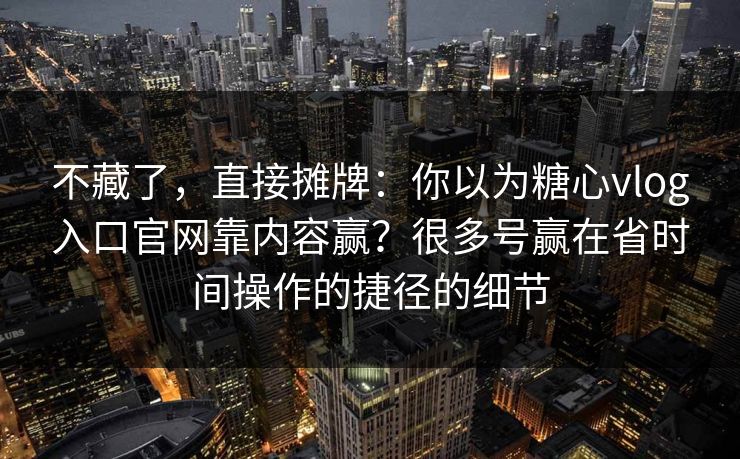 不藏了,直接摊牌:你以为糖心vlog入口官网靠内容赢?很多号赢在省时间操作的捷径的细节 不藏了,直接摊牌:你以为糖心vlog入口官网靠内容赢?很多号赢在省时间操作的捷径的细节