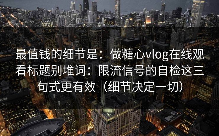 最值钱的细节是:做糖心vlog在线观看标题别堆词:限流信号的自检这三句式更有效(细节决定一切) 最值钱的细节是:做糖心vlog在线观看标题别堆词:限流信号的自检这三句式更有效(细节决定一切)