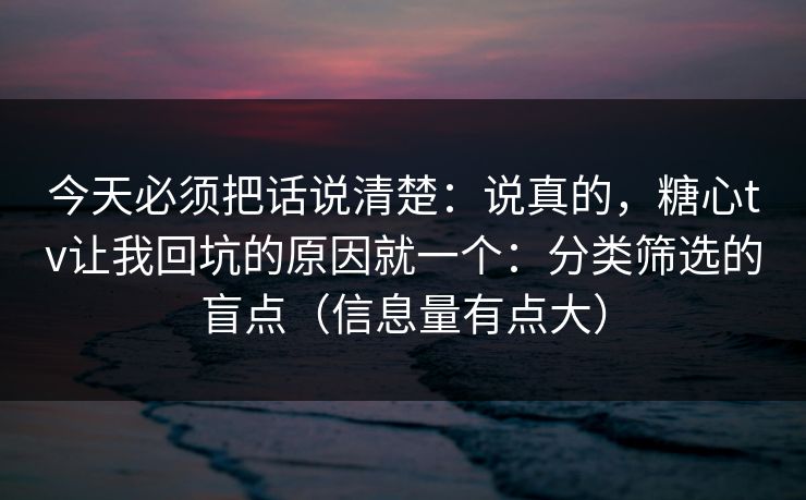 今天必须把话说清楚：说真的，糖心tv让我回坑的原因就一个：分类筛选的盲点（信息量有点大）