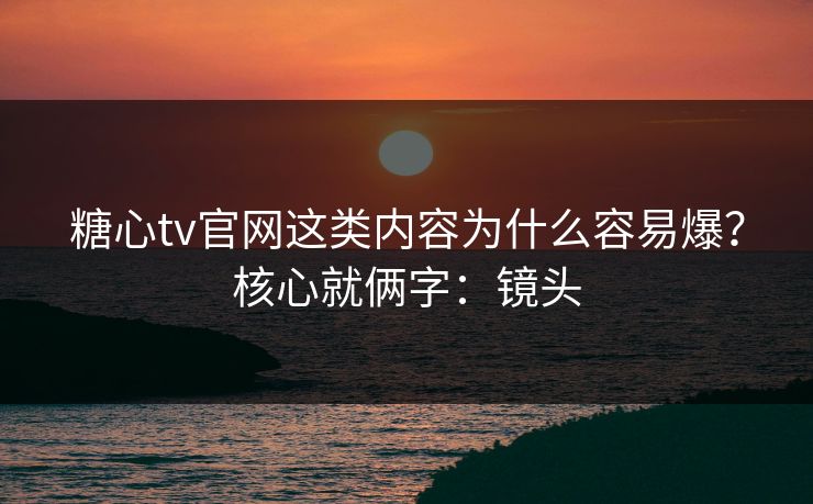 糖心tv官网这类内容为什么容易爆?核心就俩字:镜头 糖心tv官网这类内容为什么容易爆?核心就俩字:镜头