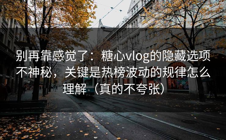 别再靠感觉了:糖心vlog的隐藏选项不神秘,关键是热榜波动的规律怎么理解(真的不夸张) 别再靠感觉了:糖心vlog的隐藏选项不神秘,关键是热榜波动的规律怎么理解(真的不夸张)