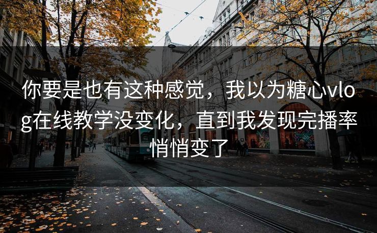 你要是也有这种感觉，我以为糖心vlog在线教学没变化，直到我发现完播率悄悄变了