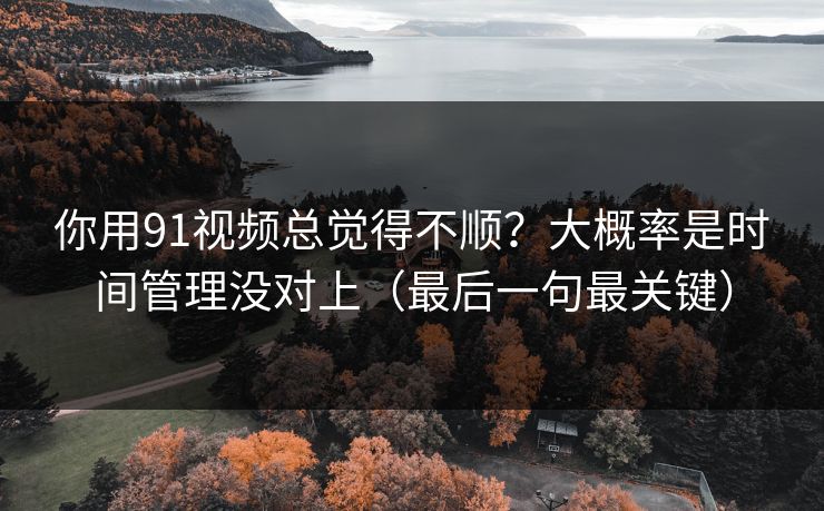 你用91视频总觉得不顺？大概率是时间管理没对上（最后一句最关键）