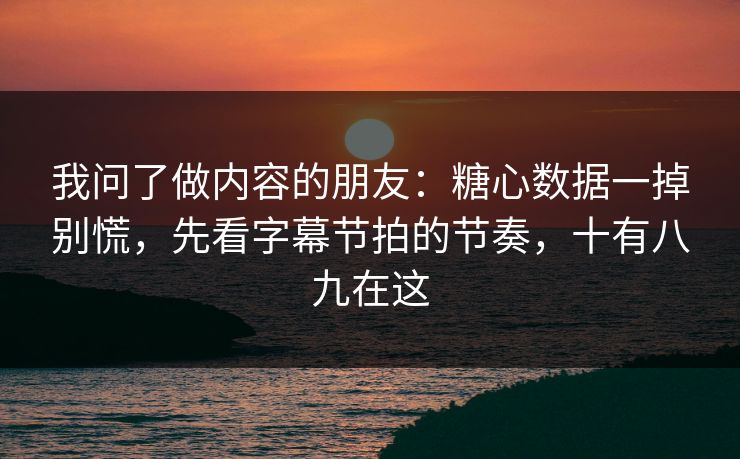 我问了做内容的朋友：糖心数据一掉别慌，先看字幕节拍的节奏，十有八九在这