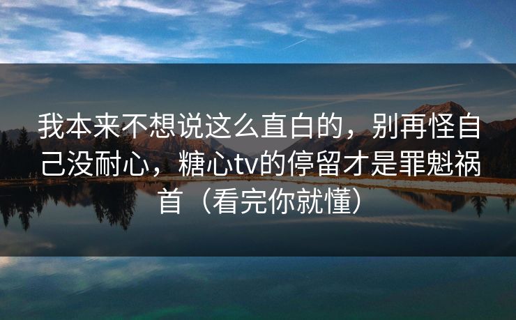 我本来不想说这么直白的，别再怪自己没耐心，糖心tv的停留才是罪魁祸首（看完你就懂）