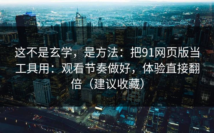 这不是玄学，是方法：把91网页版当工具用：观看节奏做好，体验直接翻倍（建议收藏）