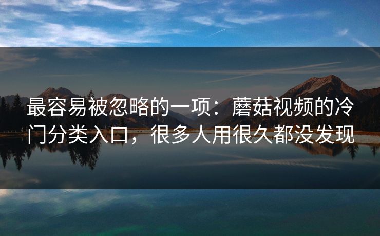 最容易被忽略的一项：蘑菇视频的冷门分类入口，很多人用很久都没发现
