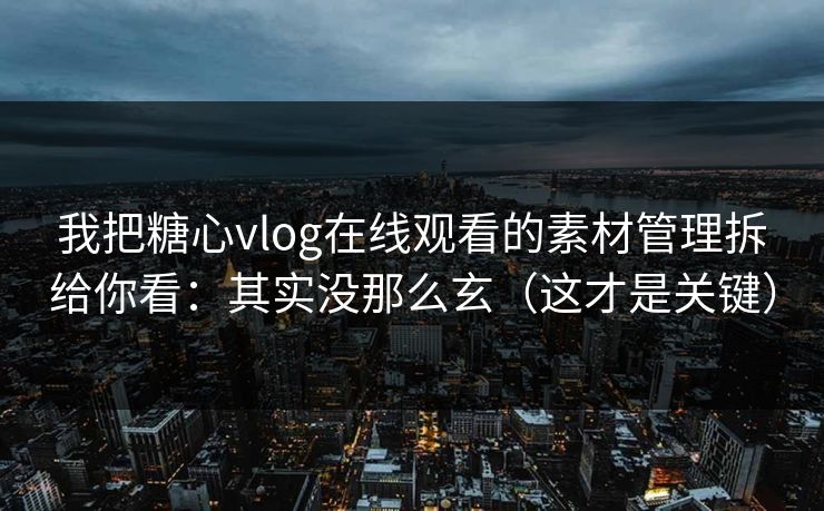 我把糖心vlog在线观看的素材管理拆给你看：其实没那么玄（这才是关键）