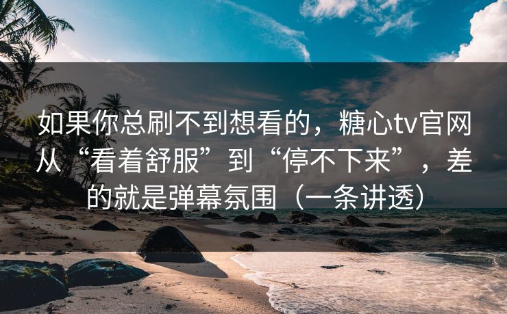 如果你总刷不到想看的，糖心tv官网从“看着舒服”到“停不下来”，差的就是弹幕氛围（一条讲透）
