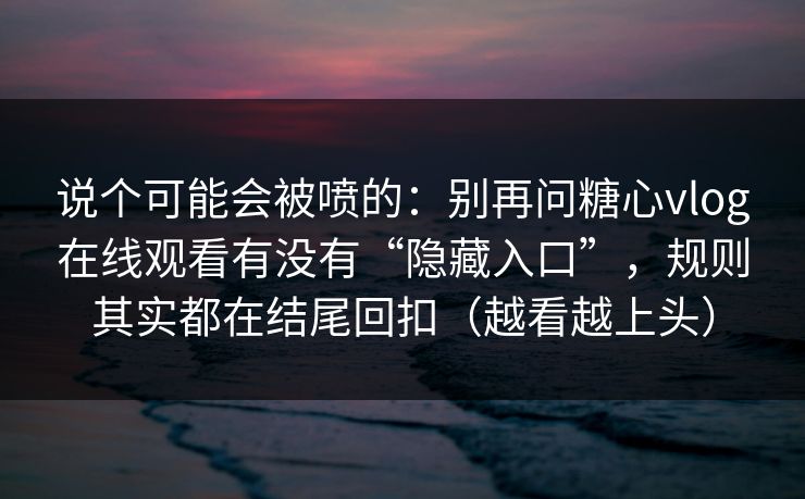 说个可能会被喷的：别再问糖心vlog在线观看有没有“隐藏入口”，规则其实都在结尾回扣（越看越上头）